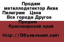 Продам металлодетектор Аква Пилигрим › Цена ­ 17 000 - Все города Другое » Продам   . Красноярский край